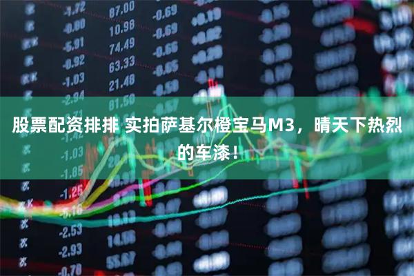 股票配资排排 实拍萨基尔橙宝马M3，晴天下热烈的车漆！