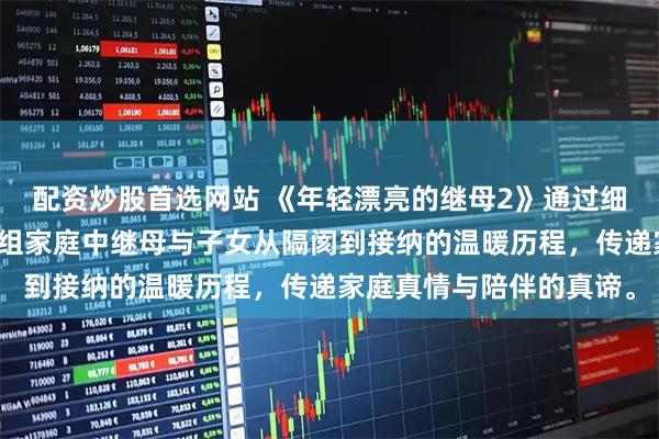 配资炒股首选网站 《年轻漂亮的继母2》通过细腻的情感刻画，展现重组家庭中继母与子女从隔阂到接纳的温暖历程，传递家庭真情与陪伴的真谛。
