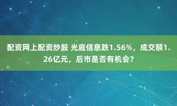 配资网上配资炒股 光庭信息跌1.56%，成交额1.26亿元，后市是否有机会？