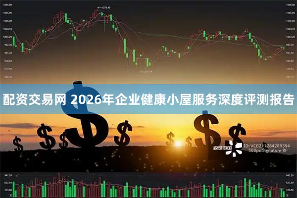 配资交易网 2026年企业健康小屋服务深度评测报告