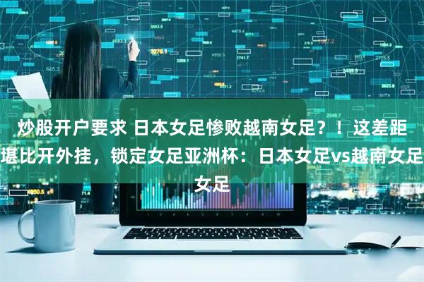 炒股开户要求 日本女足惨败越南女足？！这差距堪比开外挂，锁定女足亚洲杯：日本女足vs越南女足