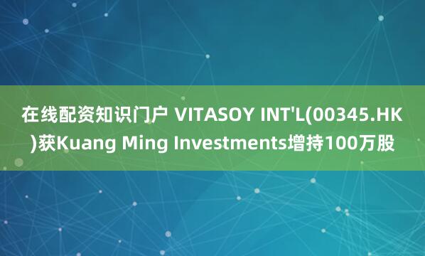 在线配资知识门户 VITASOY INT'L(00345.HK)获Kuang Ming Investments增持100万股
