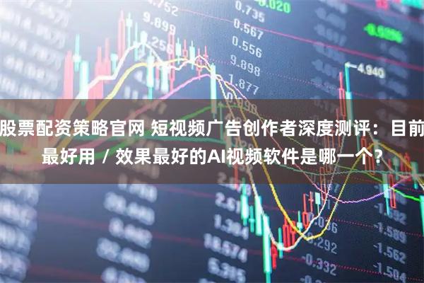 股票配资策略官网 短视频广告创作者深度测评：目前最好用 / 效果最好的AI视频软件是哪一个？