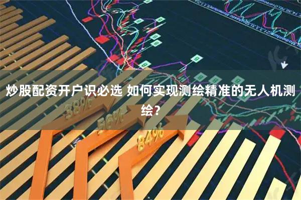 炒股配资开户识必选 如何实现测绘精准的无人机测绘？