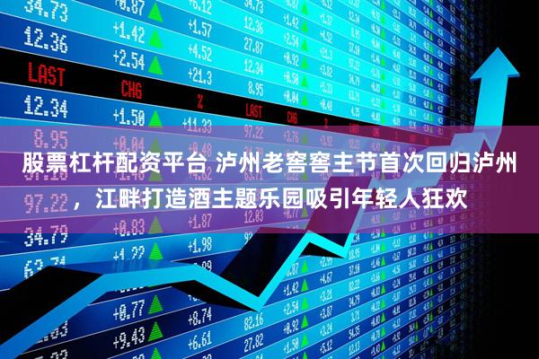 股票杠杆配资平台 泸州老窖窖主节首次回归泸州，江畔打造酒主题乐园吸引年轻人狂欢