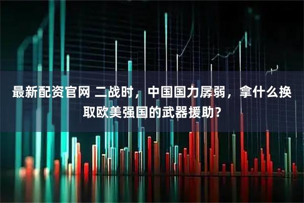 最新配资官网 二战时，中国国力孱弱，拿什么换取欧美强国的武器援助？