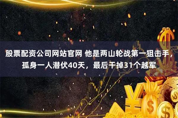股票配资公司网站官网 他是两山轮战第一狙击手，孤身一人潜伏40天，最后干掉31个越军