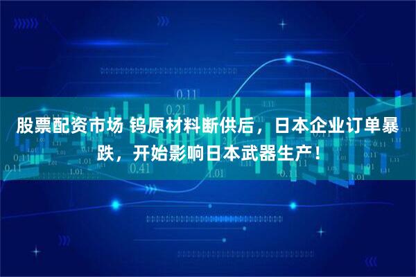 股票配资市场 钨原材料断供后，日本企业订单暴跌，开始影响日本武器生产！