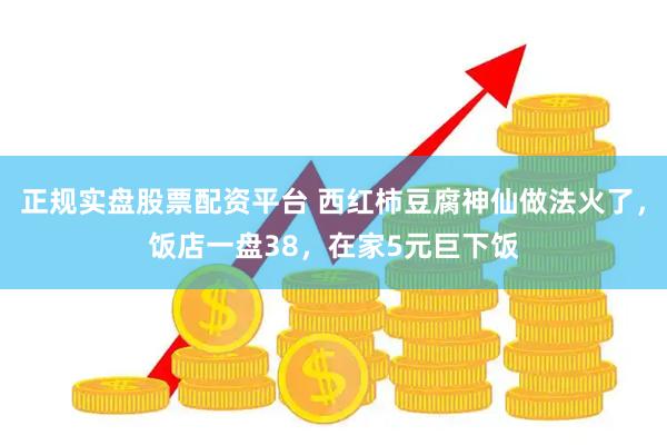 正规实盘股票配资平台 西红柿豆腐神仙做法火了，饭店一盘38，在家5元巨下饭