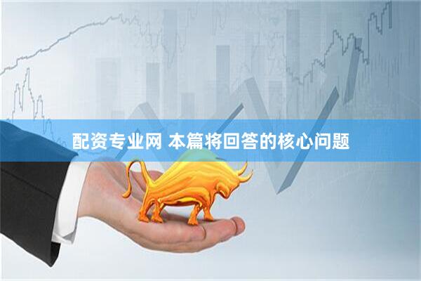 配资专业网 本篇将回答的核心问题