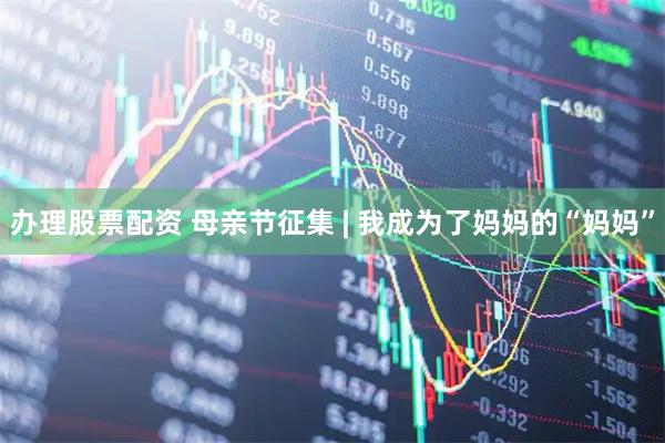 办理股票配资 母亲节征集 | 我成为了妈妈的“妈妈”