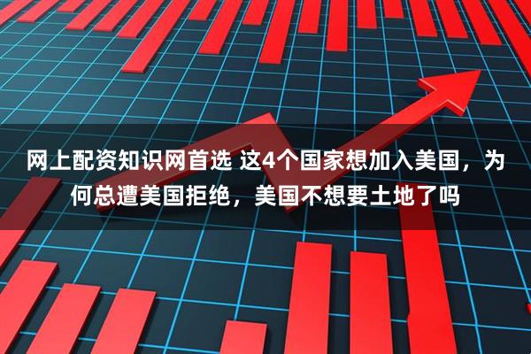 网上配资知识网首选 这4个国家想加入美国，为何总遭美国拒绝，美国不想要土地了吗
