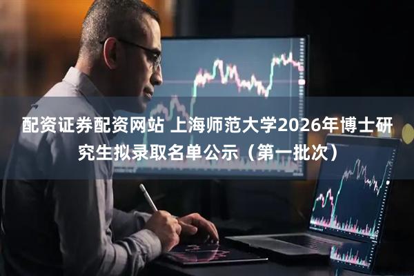 配资证券配资网站 上海师范大学2026年博士研究生拟录取名单公示（第一批次）