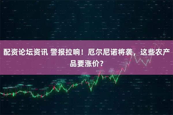 配资论坛资讯 警报拉响！厄尔尼诺将袭，这些农产品要涨价？