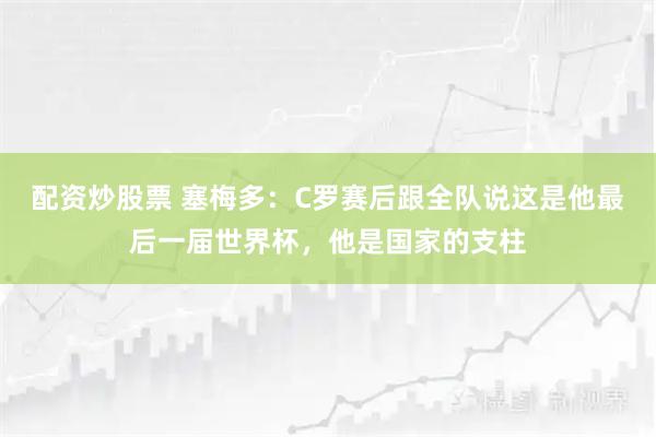 配资炒股票 塞梅多：C罗赛后跟全队说这是他最后一届世界杯，他是国家的支柱