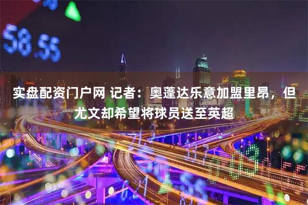 实盘配资门户网 记者：奥蓬达乐意加盟里昂，但尤文却希望将球员送至英超