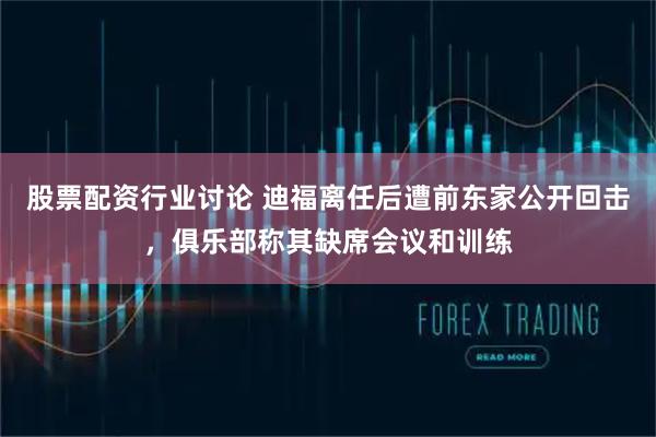 股票配资行业讨论 迪福离任后遭前东家公开回击，俱乐部称其缺席会议和训练