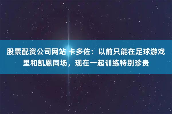 股票配资公司网站 卡多佐：以前只能在足球游戏里和凯恩同场，现在一起训练特别珍贵