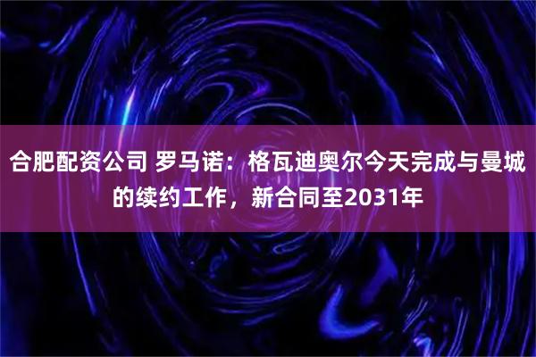 合肥配资公司 罗马诺：格瓦迪奥尔今天完成与曼城的续约工作，新合同至2031年