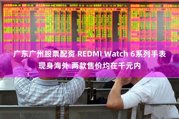 广东广州股票配资 REDMI Watch 6系列手表现身海外 两款售价均在千元内